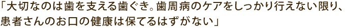 「大切なのははを支える歯ぐき。歯周病のケアをしっかり行えない限り、患者さんのお口の健康を保てるはずがない」