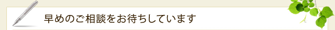 早めのご相談をお待ちしています