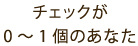 チェックが0～1個のあなた