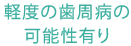 軽度の歯周病の可能性有り