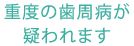 重度の歯周病が疑われます